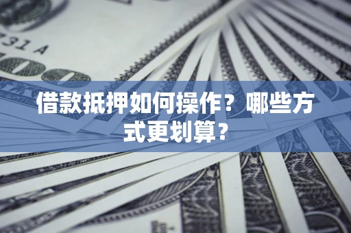 武汉借款抵押如何操作？哪些方式更划算？