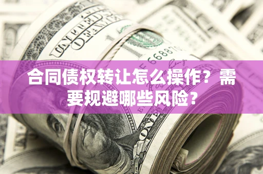 武汉合同债权转让怎么操作？需要规避哪些风险？