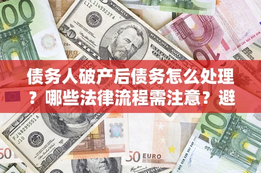 武汉债务人破产后债务怎么处理？哪些法律流程需注意？避免踩坑指南