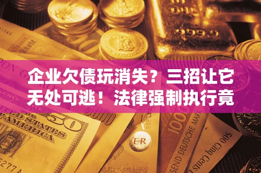 武汉企业欠债玩消失？三招让它无处可逃！法律强制执行竟比讨债公司还狠？