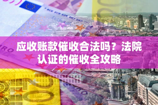 武汉应收账款催收合法吗？法院认证的催收全攻略