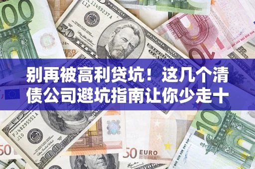 武汉别再被高利贷坑！这几个清债公司避坑指南让你少走十年弯路
