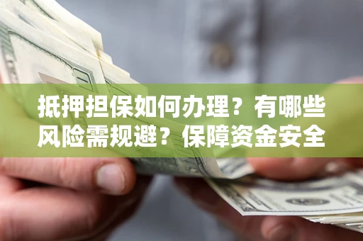 武汉抵押担保如何办理？有哪些风险需规避？保障资金安全