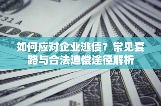 武汉如何应对企业逃债？常见套路与合法追偿途径解析