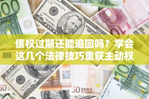 武汉债权过期还能追回吗？学会这几个法律技巧重获主动权