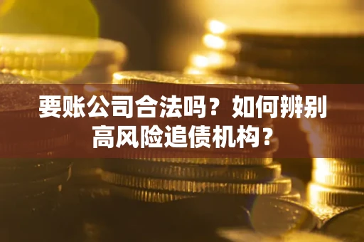 武汉要账公司合法吗？如何辨别高风险追债机构？