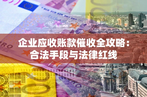 武汉企业应收账款催收全攻略：合法手段与法律红线