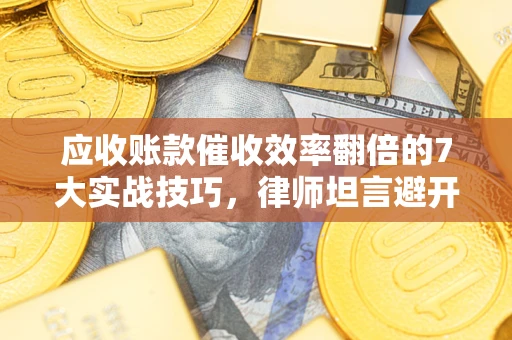 武汉应收账款催收效率翻倍的7大实战技巧，律师坦言避开这些法律雷区最关键