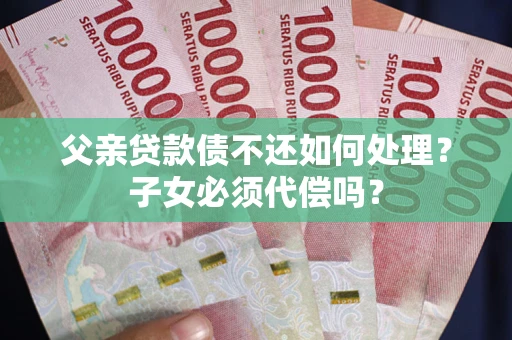 武汉父亲贷款债不还如何处理？子女必须代偿吗？