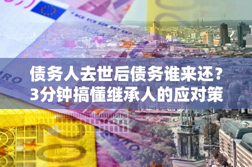 武汉债务人去世后债务谁来还？3分钟搞懂继承人的应对策略