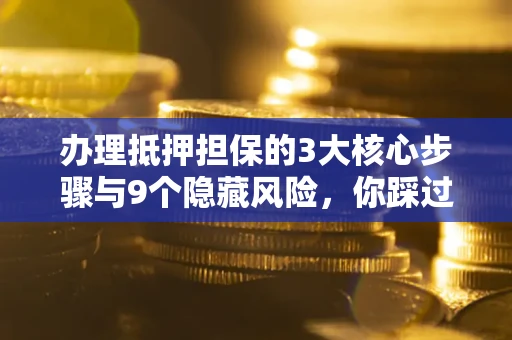 武汉办理抵押担保的3大核心步骤与9个隐藏风险，你踩过哪个坑？