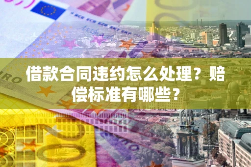 武汉借款合同违约怎么处理？赔偿标准有哪些？