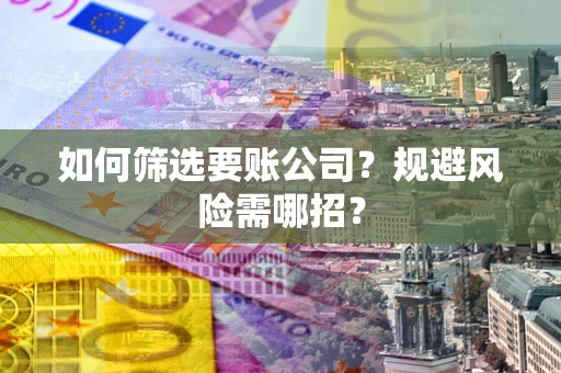 武汉如何筛选要账公司？规避风险需哪招？