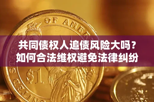 武汉共同债权人追债风险大吗?如何合法维权避免法律纠纷? 武汉共同债权人追债风险大吗?如何合法维权避免法律纠纷?