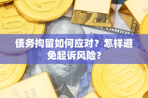 武汉债务拘留如何应对？怎样避免起诉风险？