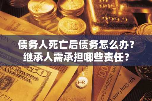 武汉债务人死亡后债务怎么办？继承人需承担哪些责任？