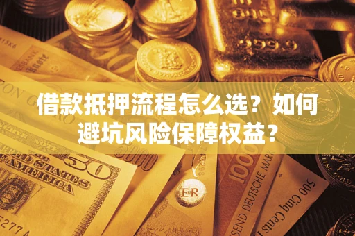 武汉借款抵押流程怎么选？如何避坑风险保障权益？