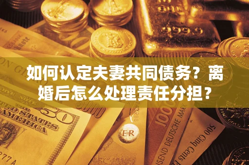 武汉如何认定夫妻共同债务？离婚后怎么处理责任分担？