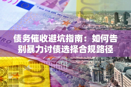 武汉债务催收避坑指南：如何告别暴力讨债选择合规路径