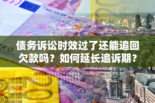 武汉债务诉讼时效过了还能追回欠款吗？如何延长追诉期？