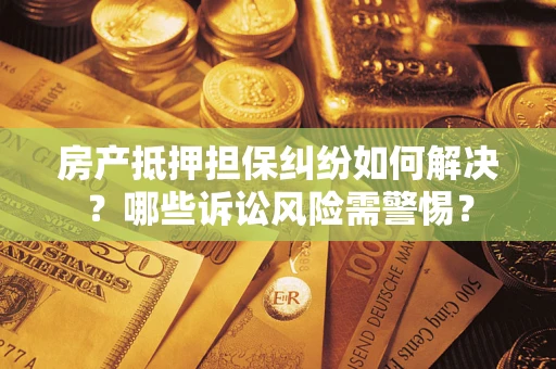 武汉房产抵押担保纠纷如何解决？哪些诉讼风险需警惕？