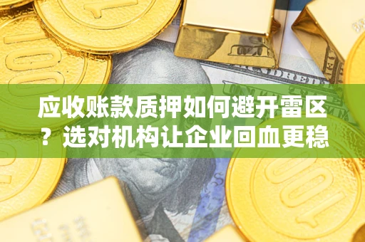 武汉应收账款质押如何避开雷区？选对机构让企业回血更稳