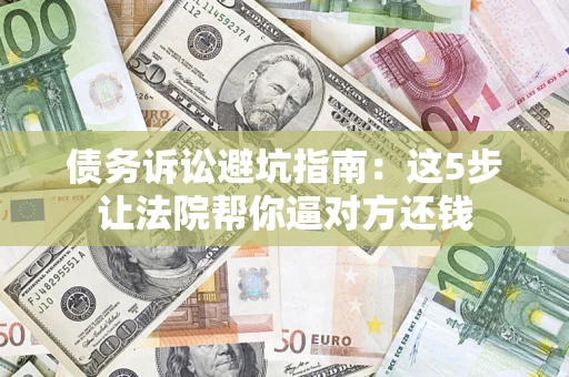 武汉债务诉讼避坑指南：这5步让法院帮你逼对方还钱