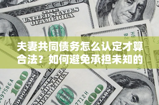 武汉夫妻共同债务怎么认定才算合法？如何避免承担未知的债务风险？