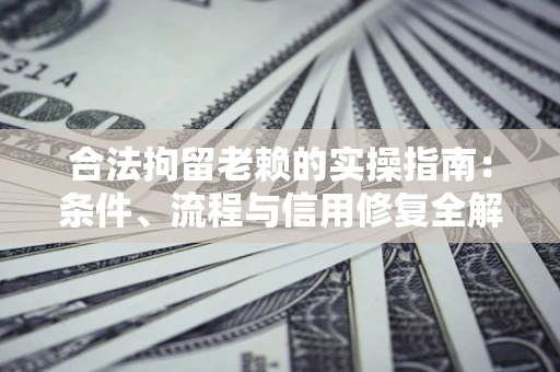 武汉合法拘留老赖的实操指南：条件、流程与信用修复全解析
