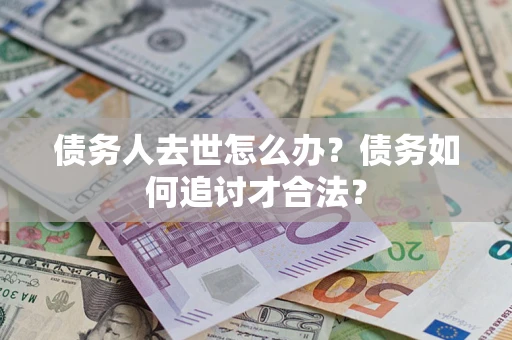武汉债务人去世怎么办？债务如何追讨才合法？