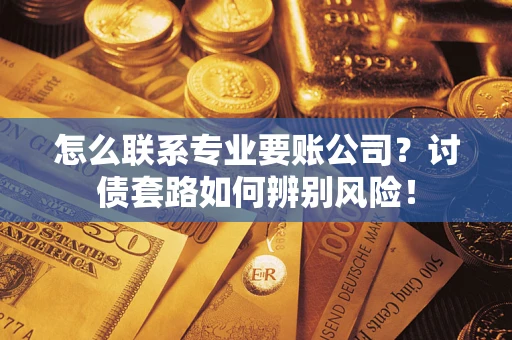 武汉怎么联系专业要账公司？讨债套路如何辨别风险！