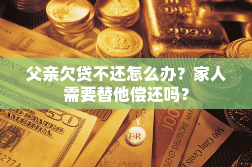 武汉父亲欠贷不还怎么办？家人需要替他偿还吗？