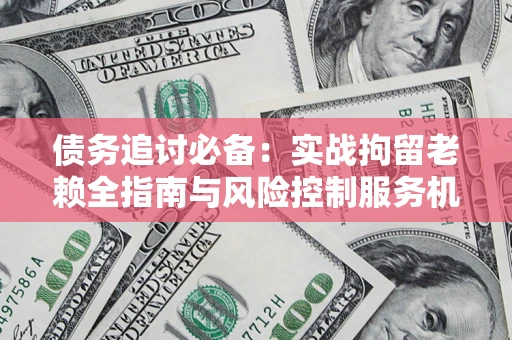 武汉债务追讨必备：实战拘留老赖全指南与风险控制服务机构推荐