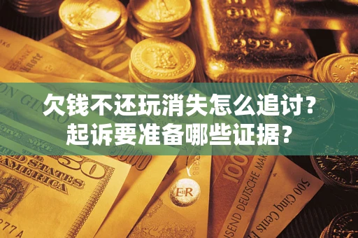 武汉欠钱不还玩消失怎么追讨？起诉要准备哪些证据？