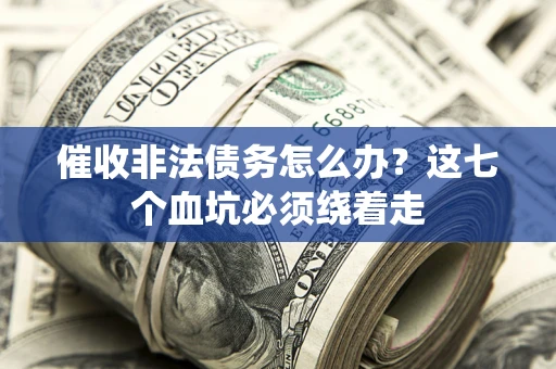 武汉催收非法债务怎么办？这七个血坑必须绕着走