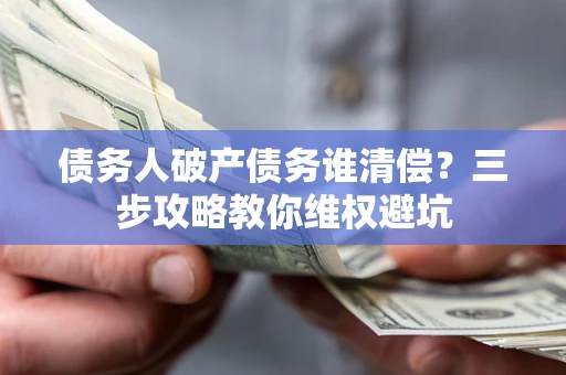 武汉债务人破产债务谁清偿?三步攻略教你维权避坑 武汉债务人破产债务谁清偿?三步攻略教你维权避坑