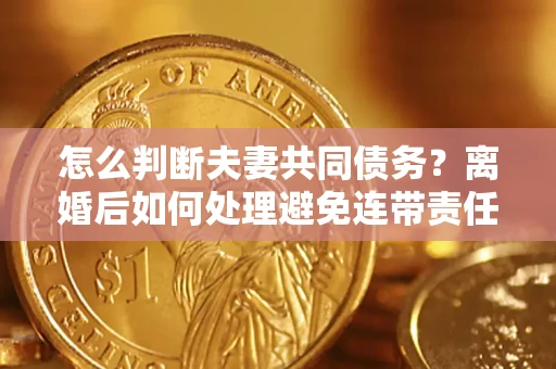 武汉怎么判断夫妻共同债务？离婚后如何处理避免连带责任？