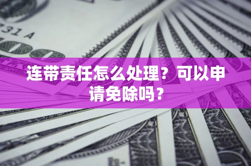 武汉连带责任怎么处理？可以申请免除吗？
