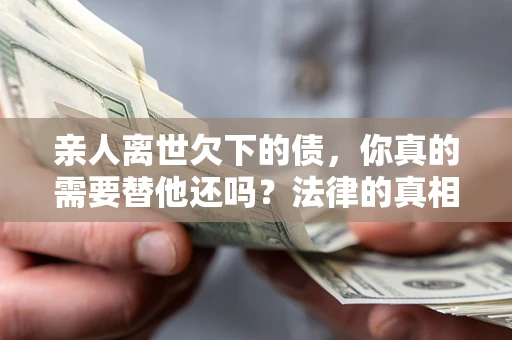 武汉亲人离世欠下的债，你真的需要替他还吗？法律的真相或许与你想的不一样