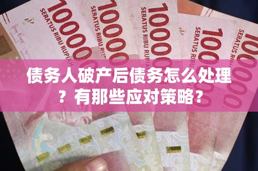 武汉债务人破产后债务怎么处理？有那些应对策略？
