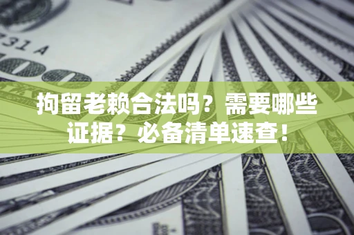 武汉拘留老赖合法吗？需要哪些证据？必备清单速查！