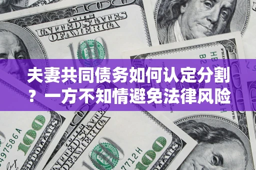 武汉夫妻共同债务如何认定分割？一方不知情避免法律风险必看！