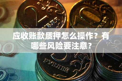 武汉应收账款质押怎么操作？有哪些风险要注意？